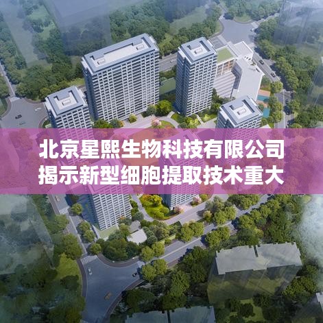 北京星熙生物科技新突破，细胞提取技术揭秘