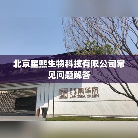 北京星熙生物科技常见问题详解