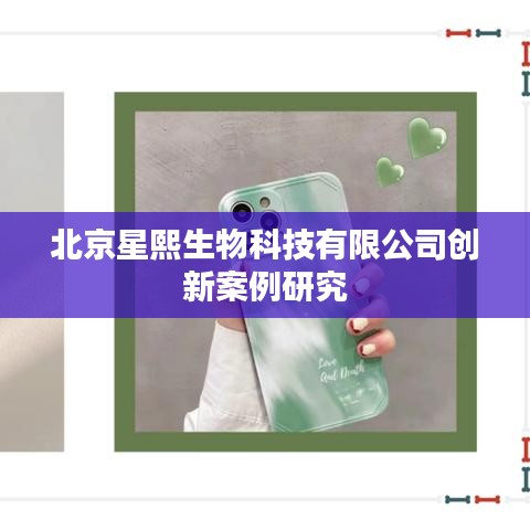 北京星熙生物科技，创新案例深度解析
