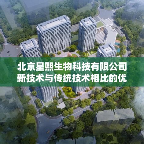 北京星熙生物新技术优势解析，与传统技术对比的亮点分析