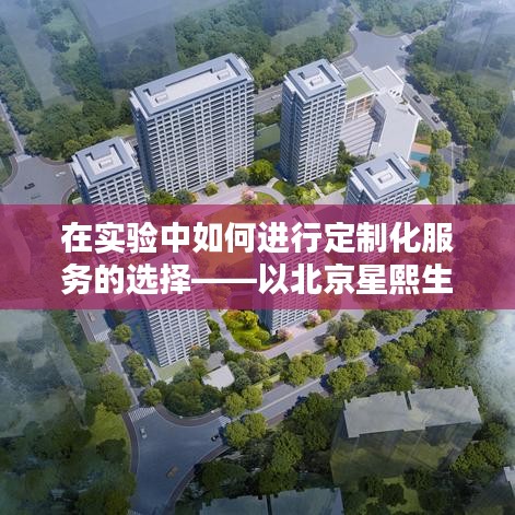 北京星熙生物科技有限公司定制化服务实验指南，如何选择与实践