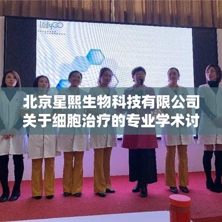 北京星熙生物细胞治疗专业学术探讨