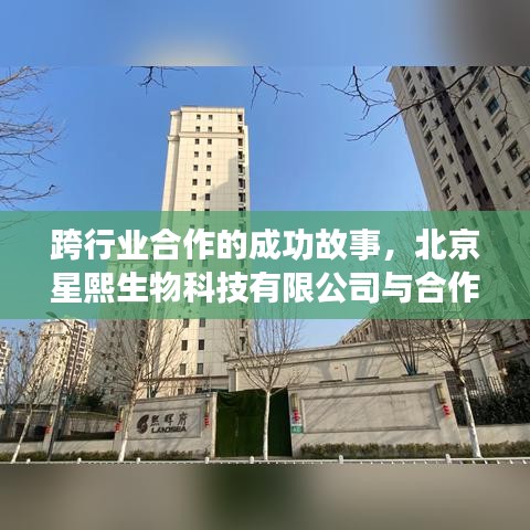北京星熙生物跨行业合作共创辉煌，成功故事与合作伙伴