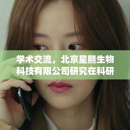 北京星熙生物科技有限公司学术影响力及研究交流风采展示