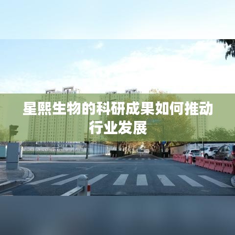 星熙生物科研成果推动行业革新进展