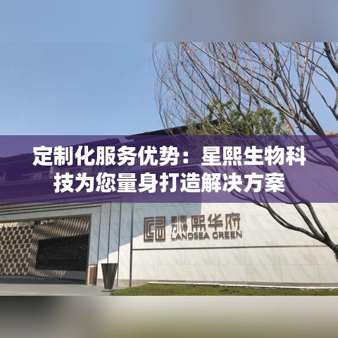 定制化服务优势：星熙生物科技为您量身打造解决方案