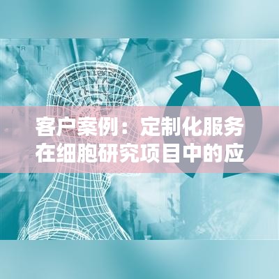 客户案例：定制化服务在细胞研究项目中的应用