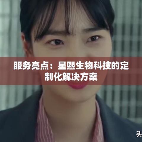 服务亮点：星熙生物科技的定制化解决方案