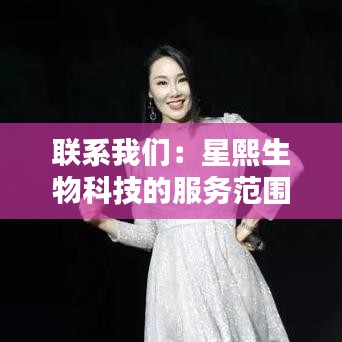 联系我们：星熙生物科技的服务范围与业务咨询