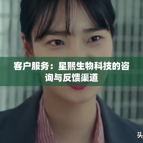 客户服务：星熙生物科技的咨询与反馈渠道