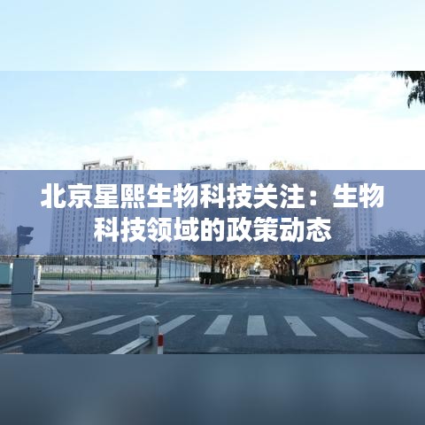北京星熙生物科技关注：生物科技领域的政策动态