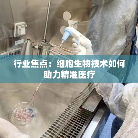 行业焦点：细胞生物技术如何助力精准医疗