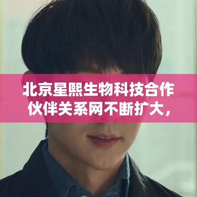 北京星熙生物科技合作伙伴关系网不断扩大，助力科研创新