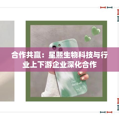 合作共赢：星熙生物科技与行业上下游企业深化合作