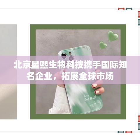 北京星熙生物科技携手国际知名企业，拓展全球市场