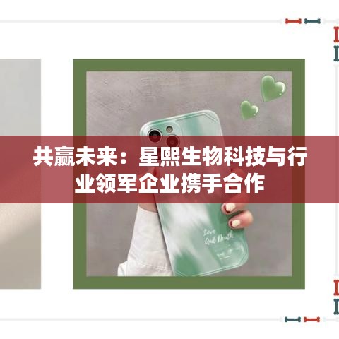 共赢未来：星熙生物科技与行业领军企业携手合作