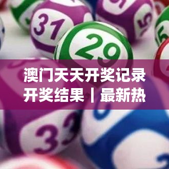 澳门天天开奖记录开奖结果｜最新热门解答落实