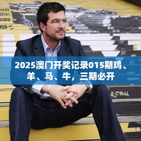 2025澳门开奖记录015期鸡、羊、马、牛，三期必开