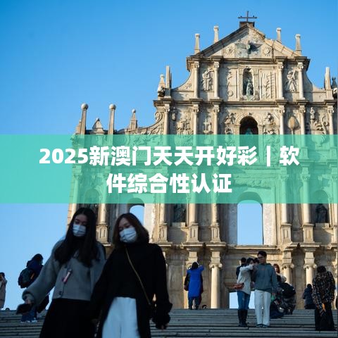 2025新澳门天天开好彩｜软件综合性认证