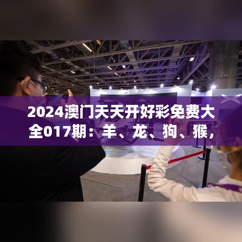 2024澳门天天开好彩免费大全017期：羊、龙、狗、猴，长期免费提供