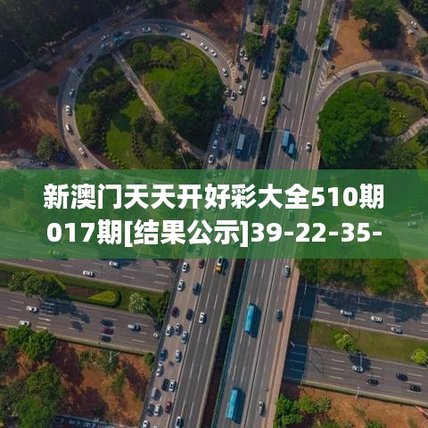 新澳门天天开好彩大全510期017期[结果公示]39-22-35-05-24-32 T：34