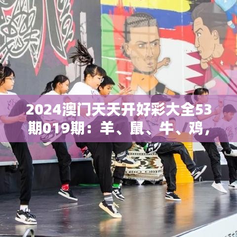 2024澳门天天开好彩大全53期019期：羊、鼠、牛、鸡，免费公开